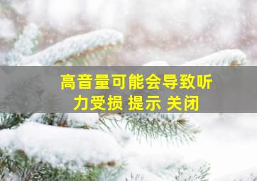 高音量可能会导致听力受损 提示 关闭